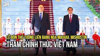 Lễ đón Thủ tướng Liên bang Nga Mikhail Mishustin thăm chính thức Việt Nam | VTV24