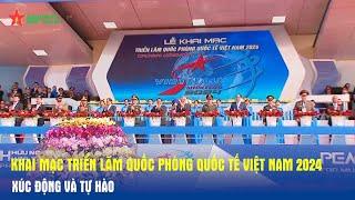 Khai mạc Triển lãm Quốc phòng quốc tế Việt Nam 2024: Xúc động và tự hào