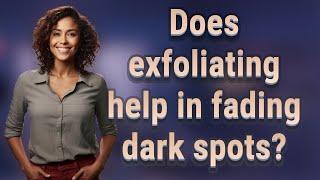 Does exfoliating help in fading dark spots?