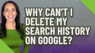 Why can't I delete my search history on Google?