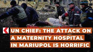 UN Chief: The attack on a maternity hospital in Mariupol is horrific