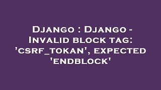 Django : Django - Invalid block tag: 'csrf_tokan', expected 'endblock'