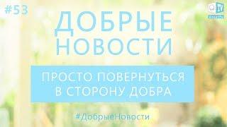 Добрые Новости. Просто повернуться в сторону Добра! Выпуск 53