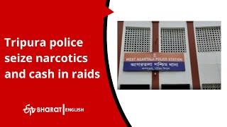 Tripura police seize narcotics and cash in raids |ETV Bharat English