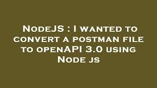 NodeJS : I wanted to convert a postman file to openAPI 3.0 using Node js