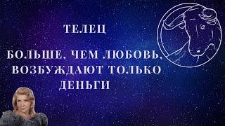 ТЕЛЕЦ. Больше, чем любовь, возбуждают только деньги.