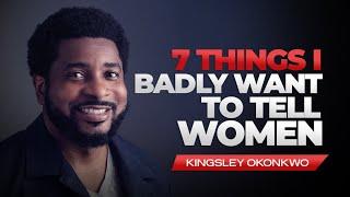 Seven Things I Badly Want To Tell Women | Kingsley Okonkwo