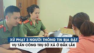 Xử phạt 3 người thông tin bịa đặt về vụ tấn công trụ sở xã ở Đắk Lắk