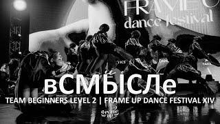 вСМЫСЛе - TEAM BEGINNERS LEVEL 2 | FRAME UP DANCE FESTIVAL XIV