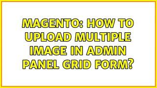 Magento: How to upload multiple image in admin panel grid form? (2 Solutions!!)