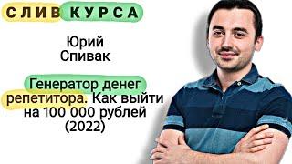 74. Слитый курс. Юрий Спивак: Генератор денег репетитора. Как выйти на 100 000 рублей (2022)