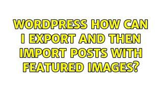 Wordpress: How can I export and then import posts with featured images? (2 Solutions!!)