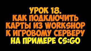 Урок 18. Как подключить карты из Workshop к игровому серверу (на примере CS:GO)