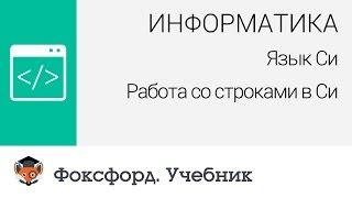 Информатика. Язык Си: Работа со строками в Си. Центр онлайн-обучения «Фоксфорд»