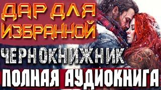 ПОЛНАЯ АУДИОКНИГА | ДАР ДЛЯ ИЗБРАННОЙ "ЧЕРНОКНИЖНИК" #аудиокниги #отдых #любовноефэнтези