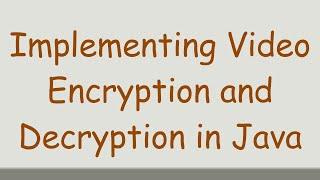 Implementing Video Encryption and Decryption in Java