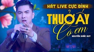 THUỞ ẤY CÓ EM Hát Live Cực Đỉnh - Nguyễn Khắc Huy | MV OFFICIAL