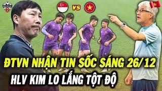 Sáng 26/12, ĐT Việt Nam Nhận Tin Quá Sốc Trước Giờ Đấu Singapore, HLV Kim Lo Lắng Tột Độ