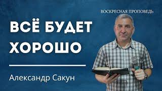 Проповедь Всё будет хорошо.  Александр Сакун.