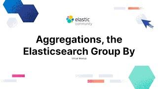 Elastic Virtual Meetup: Aggregations, the Elasticsearch Group By