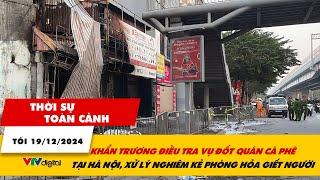 Thời sự toàn cảnh 19/12: Khẩn trương điều tra vụ án đốt quán cà phê tại Hà Nội