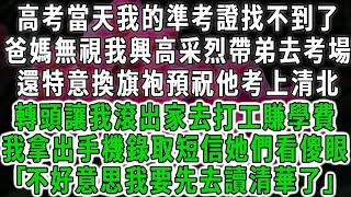 高考當天我的準考證找不到了，爸媽無視我興高采烈帶弟去考場，還特意換旗袍預祝他考上清北，轉頭讓我滾出家去打工賺學費，我拿出手機錄取短信她們看傻眼｢不好意思我要先去讀清華了｣#情感故事 #唯美頻道 #爽文