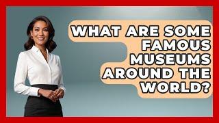 What Are Some Famous Museums Around the World? - Inside Museum Walls