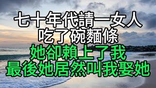 七十年代請一女人吃了碗麵條，她卻賴上了我，最後她居然叫我娶她【花好月圓】