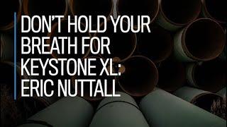 Don’t hold your breath for Keystone XL: Eric Nuttall