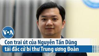 Con trai út của Nguyễn Tấn Dũng tái đắc cử bí thư Trung ương Đoàn | VOA Tiếng Việt