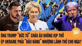 Toàn cảnh Thế giới: Ông Trump ép châu Âu ký “đầu hàng”, Ukraine phải nhượng lãnh thổ cho Nga?