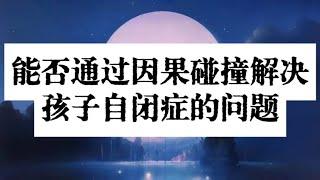 世中仙答疑 | 能否通过因果碰撞解决孩子自闭症的问题