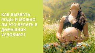 Как вызвать роды и можно ли это делать в домашних условиях?