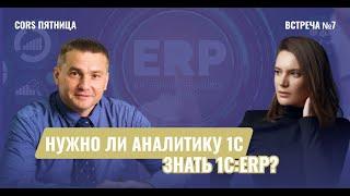 CORS пятница. Встреча №7. "Нужно ли аналитику 1С знать 1С ERP"