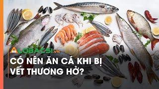 Có nên ăn cá khi bị vết thương hở?