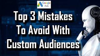 Google Custom Audience Targeting - Top 3 Mistakes to Avoid