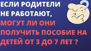 Если родители не работают, могут ли они получить пособие на детей от 3 до 7 лет ?