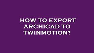 How to export archicad to twinmotion?